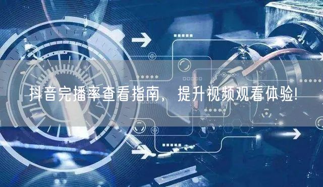 抖音完播率查看指南,提升视频观看体验!