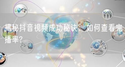 揭秘抖音视频成功秘诀：如何查看完播率?