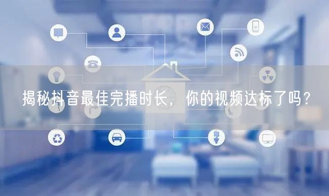 揭秘抖音最佳完播时长，你的视频达标了吗？