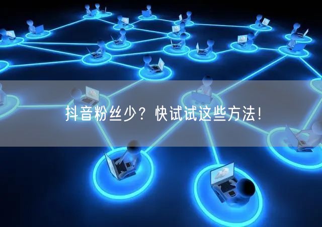 抖音粉丝少?快试试这些方法!