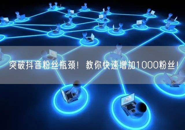 突破抖音粉丝瓶颈！教你快速增加1000粉丝！