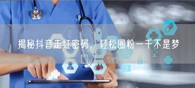 揭秘抖音走红密码，轻松圈粉一千不是梦
