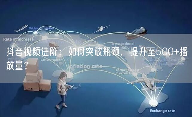 抖音视频进阶：如何突破瓶颈，提升至500+播放量？