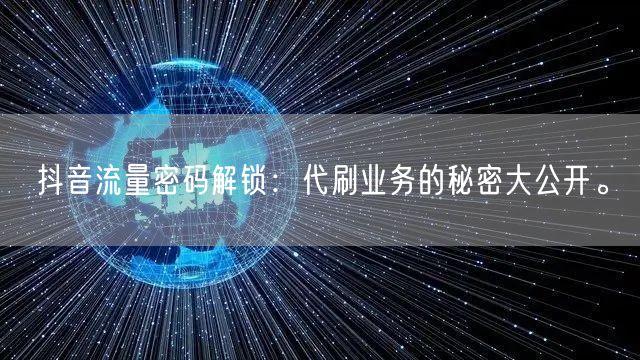 抖音流量密码解锁:代刷业务的秘密大公开。