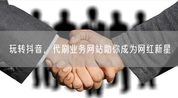 玩转抖音,代刷业务网站助你成为网红新星