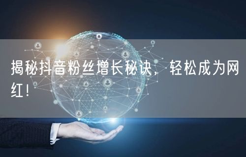 揭秘抖音粉丝增长秘诀，轻松成为网红！