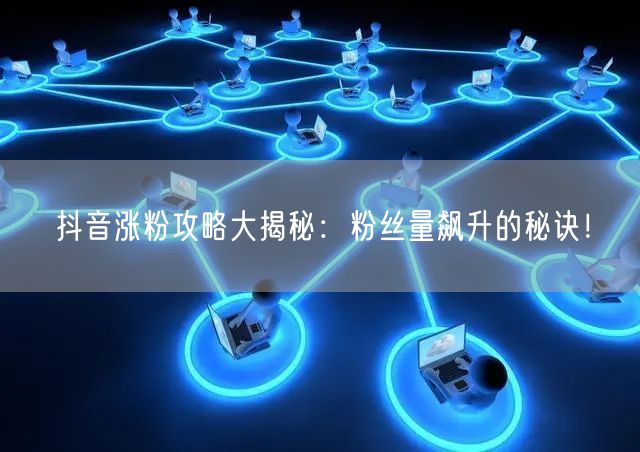 抖音涨粉攻略大揭秘:粉丝量飙升的秘诀!