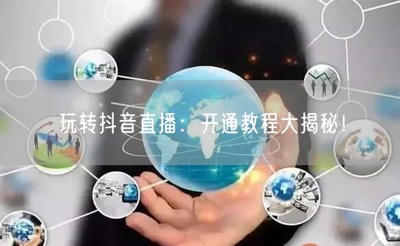 玩转抖音直播:开通教程大揭秘!