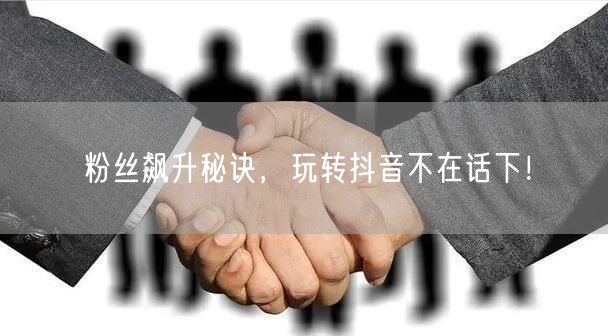 粉丝飙升秘诀，玩转抖音不在话下！