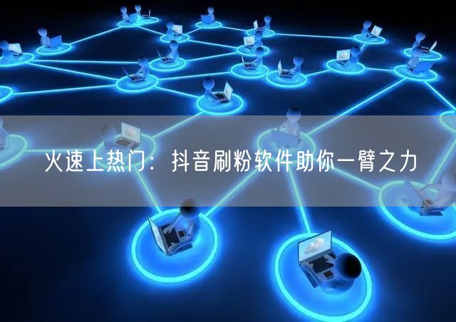 火速上热门：抖音刷粉软件助你一臂之力