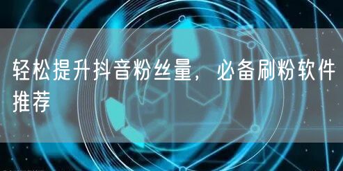 轻松提升抖音粉丝量，必备刷粉软件推荐