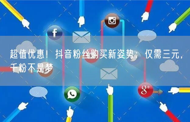 超值优惠！抖音粉丝购买新姿势：仅需三元，千粉不是梦