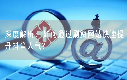深度解析：如何通过刷赞网站快速提升抖音人气?