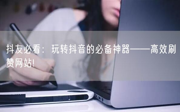抖友必看：玩转抖音的必备神器——高效刷赞网站!