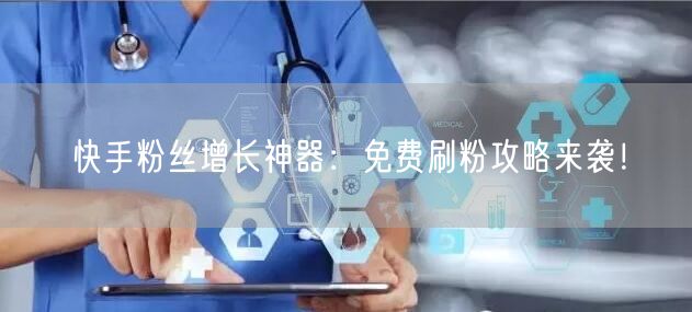 快手粉丝增长神器：免费刷粉攻略来袭！