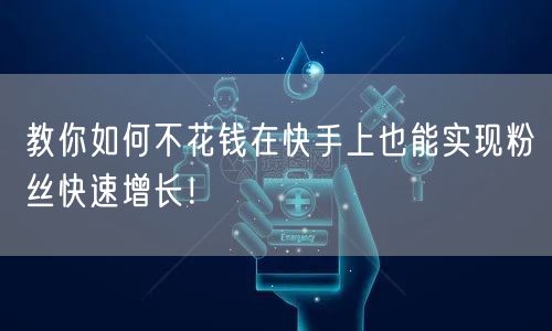 教你如何不花钱在快手上也能实现粉丝快速增长!