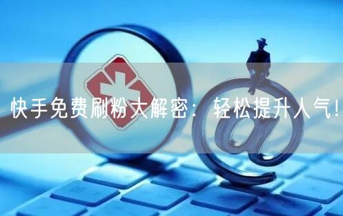 快手免费刷粉大解密:轻松提升人气!