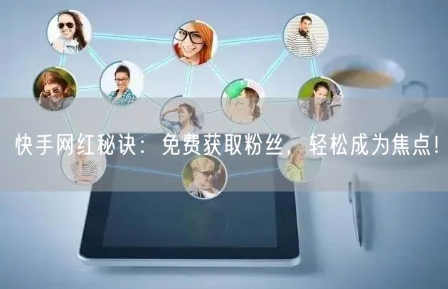快手网红秘诀：免费获取粉丝，轻松成为焦点！