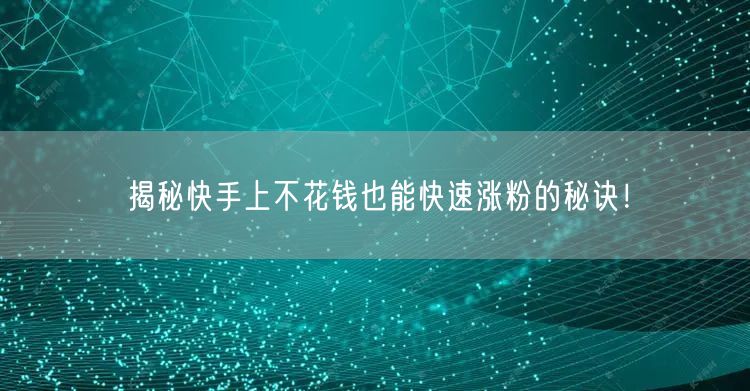 揭秘快手上不花钱也能快速涨粉的秘诀！