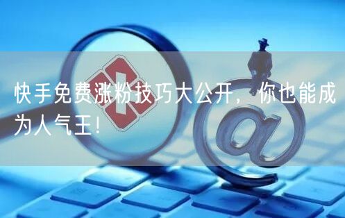 快手免费涨粉技巧大公开，你也能成为人气王！