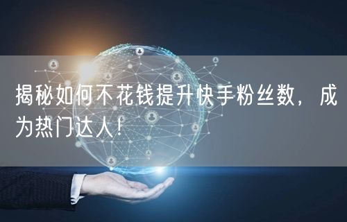 揭秘如何不花钱提升快手粉丝数，成为热门达人！
