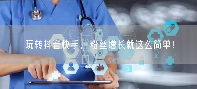 玩转抖音快手，粉丝增长就这么简单！