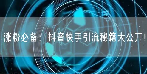 涨粉必备：抖音快手引流秘籍大公开！
