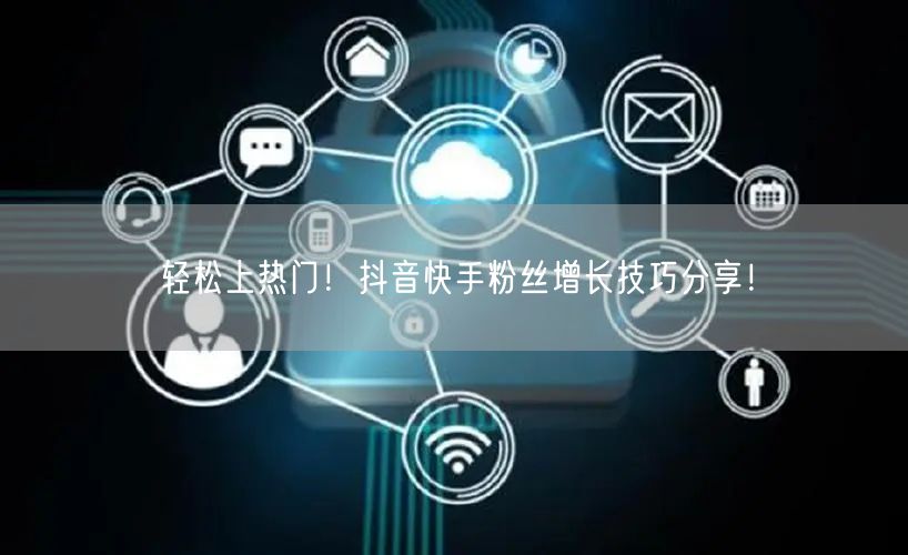 轻松上热门！抖音快手粉丝增长技巧分享！