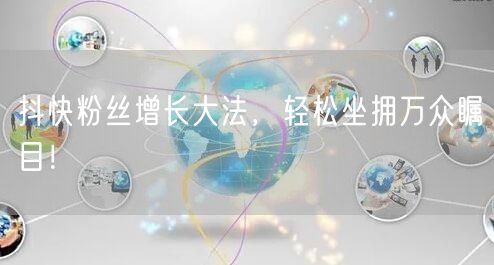 抖快粉丝增长大法，轻松坐拥万众瞩目！