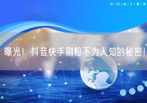 曝光！抖音快手刷粉不为人知的秘密！