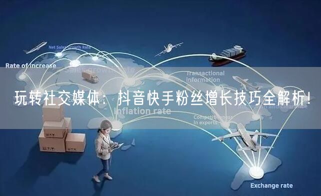 玩转社交媒体：抖音快手粉丝增长技巧全解析！