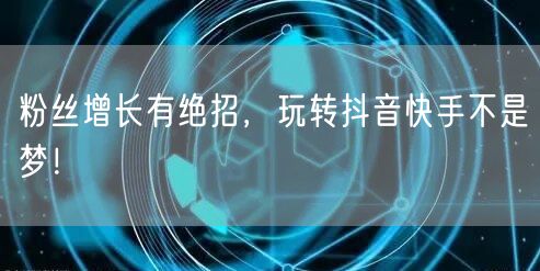 粉丝增长有绝招，玩转抖音快手不是梦！
