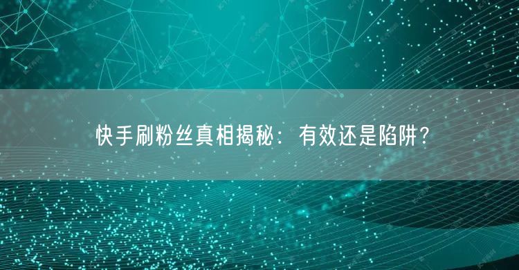 快手刷粉丝真相揭秘:有效还是陷阱?