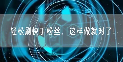轻松刷快手粉丝,这样做就对了!