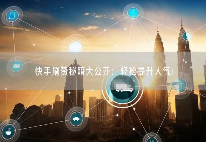 快手刷赞秘籍大公开:轻松提升人气!