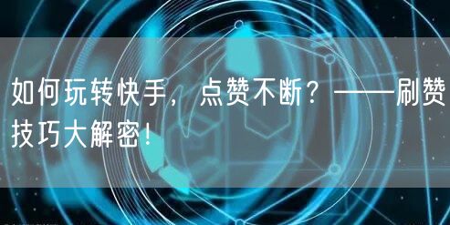 如何玩转快手,点赞不断?——刷赞技巧大解密!