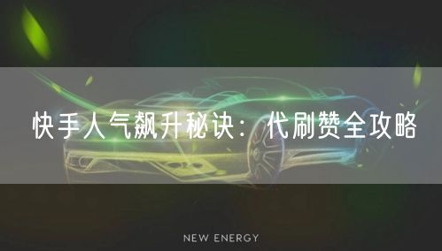 快手人气飙升秘诀：代刷赞全攻略