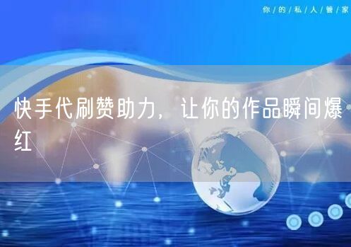 快手代刷赞助力，让你的作品瞬间爆红