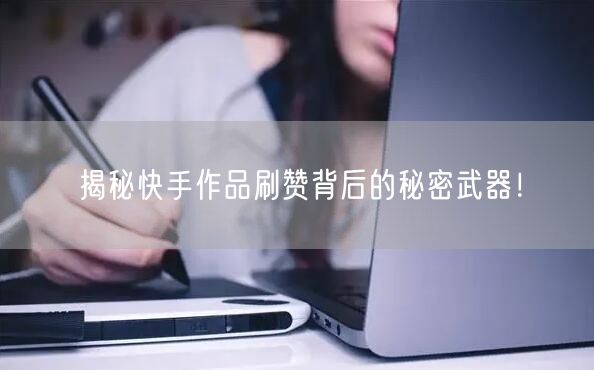 揭秘快手作品刷赞背后的秘密武器！