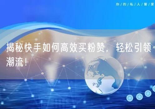 揭秘快手如何高效买粉赞,轻松引领潮流!