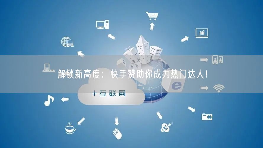 解锁新高度:快手赞助你成为热门达人!