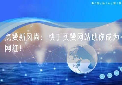 点赞新风尚:快手买赞网站助你成为网红!