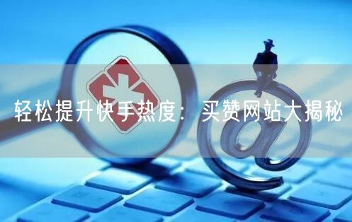 轻松提升快手热度:买赞网站大揭秘