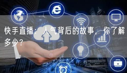 快手直播:人气背后的故事,你了解多少?