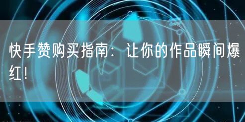 快手赞购买指南:让你的作品瞬间爆红!