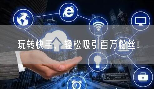 玩转快手，轻松吸引百万粉丝！