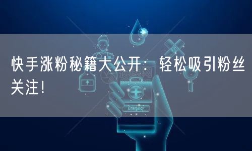 快手涨粉秘籍大公开：轻松吸引粉丝关注！