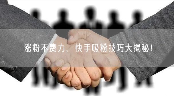 涨粉不费力，快手吸粉技巧大揭秘！