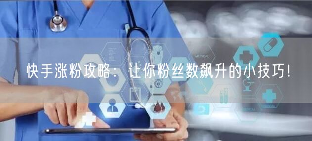 快手涨粉攻略：让你粉丝数飙升的小技巧！