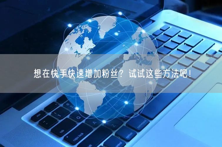 想在快手快速增加粉丝？试试这些方法吧！
